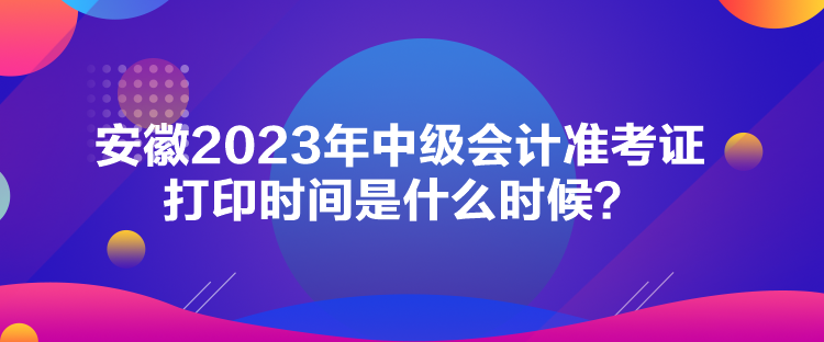 安徽2023年中級(jí)會(huì)計(jì)準(zhǔn)考證打印時(shí)間是什么時(shí)候？