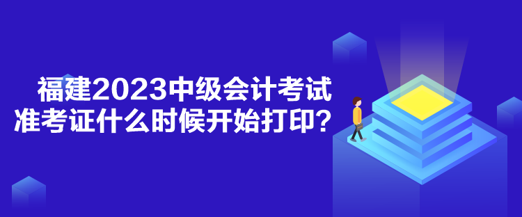 福建2023中級會計考試準(zhǔn)考證什么時候開始打印？