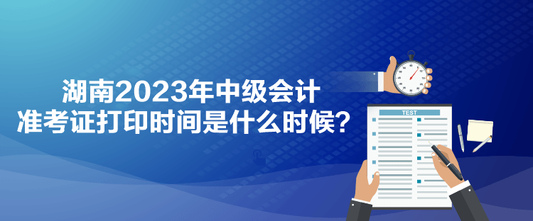 湖南2023年中級(jí)會(huì)計(jì)準(zhǔn)考證打印時(shí)間是什么時(shí)候？