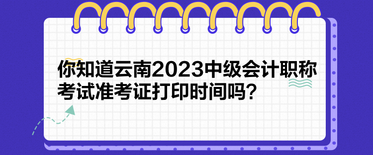 你知道云南2023中級會計(jì)職稱考試準(zhǔn)考證打印時間嗎？