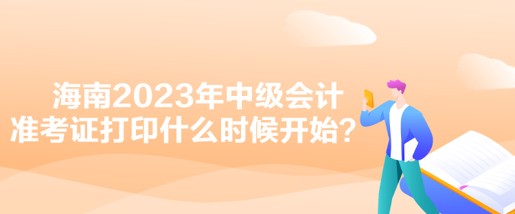 海南2023年中級(jí)會(huì)計(jì)準(zhǔn)考證打印什么時(shí)候開始？