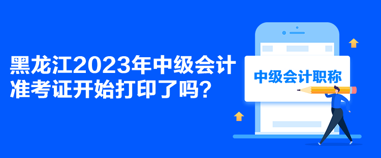 黑龍江2023年中級(jí)會(huì)計(jì)準(zhǔn)考證開(kāi)始打印了嗎？