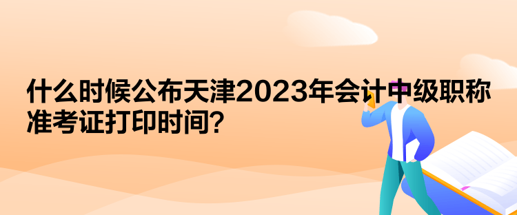  什么時(shí)候公布天津2023年會(huì)計(jì)中級(jí)職稱準(zhǔn)考證打印時(shí)間？