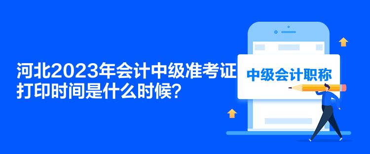 河北2023年會計中級準(zhǔn)考證打印時間是什么時候？