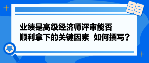 業(yè)績是高級經(jīng)濟師評審能否順利拿下的關鍵因素  如何撰寫？