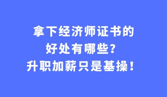 拿下經(jīng)濟(jì)師證書的好處有哪些？升職加薪只是基操！