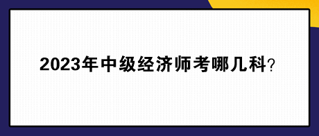 2023年中級(jí)經(jīng)濟(jì)師考哪幾科？