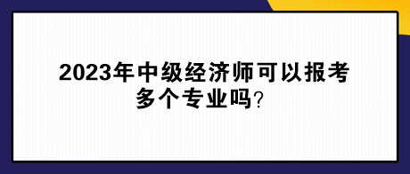 2023年中級(jí)經(jīng)濟(jì)師可以報(bào)考多個(gè)專業(yè)嗎？