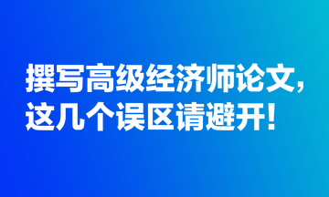 撰寫高級經(jīng)濟師論文，這幾個誤區(qū)請避開！