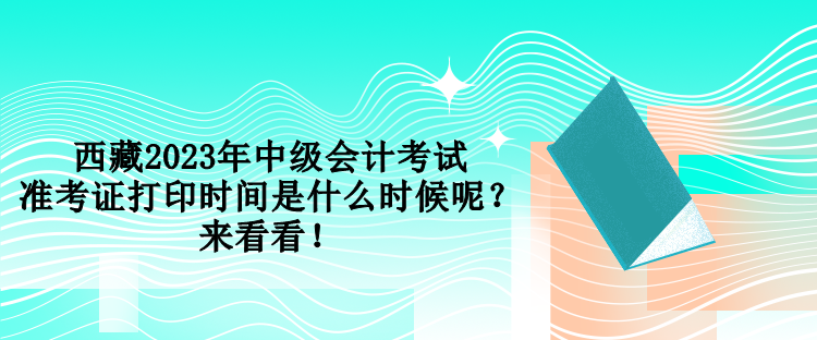 西藏2023年中級會計考試準考證打印時間是什么時候呢？來看看！