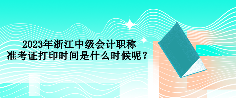 2023年浙江中級(jí)會(huì)計(jì)職稱準(zhǔn)考證打印時(shí)間是什么時(shí)候呢？