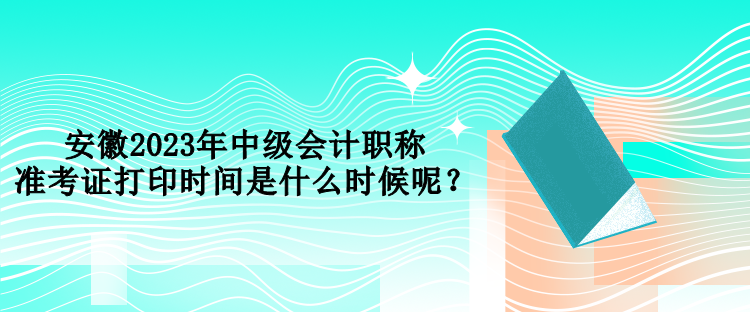 安徽2023年中級(jí)會(huì)計(jì)職稱準(zhǔn)考證打印時(shí)間是什么時(shí)候呢？