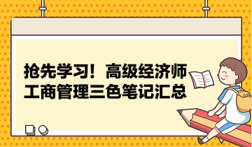 搶先學習！高級經(jīng)濟師工商管理三色筆記匯總 助力快速把握要點！