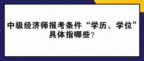 中級(jí)經(jīng)濟(jì)師報(bào)考條件“學(xué)歷、學(xué)位”具體指哪些？