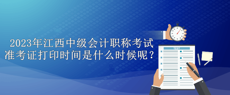 2023年江西中級會計職稱考試準考證打印時間是什么時候呢？