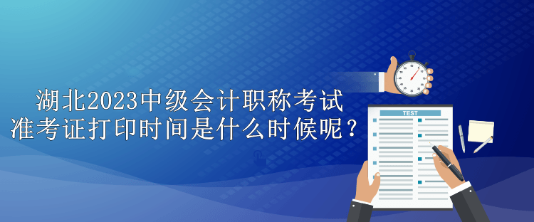 湖北2023中級會計(jì)職稱考試準(zhǔn)考證打印時(shí)間是什么時(shí)候呢？