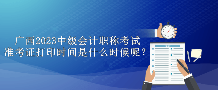 廣西2023中級(jí)會(huì)計(jì)職稱考試準(zhǔn)考證打印時(shí)間是什么時(shí)候呢？