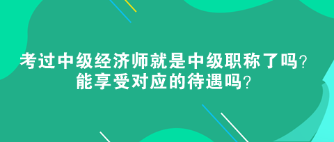 考過中級經(jīng)濟師就是中級職稱了嗎？能享受對應的待遇嗎？