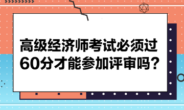 高級經(jīng)濟師考試必須過60分才能參加評審嗎？