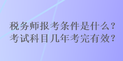 稅務(wù)師報(bào)考條件是什么？考試科目幾年考完有效？