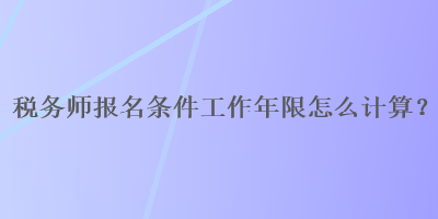 稅務(wù)師報(bào)名條件工作年限怎么計(jì)算？