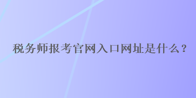 稅務(wù)師報(bào)考官網(wǎng)入口網(wǎng)址是什么？