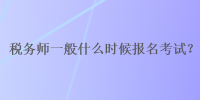 稅務(wù)師一般什么時(shí)候報(bào)名考試？