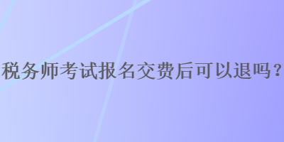 稅務師考試報名交費后可以退嗎？