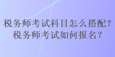 稅務(wù)師考試科目怎么搭配？稅務(wù)師考試如何報(bào)名？