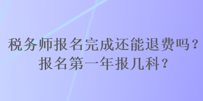 稅務(wù)師報名完成還能退費(fèi)嗎？報名第一年報幾科？