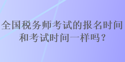 全國稅務(wù)師考試的報(bào)名時(shí)間和考試時(shí)間一樣嗎？