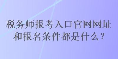 稅務(wù)師報考入口官網(wǎng)網(wǎng)址和報名條件都是什么？