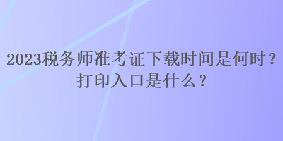 2023稅務(wù)師準考證下載時間是何時？打印入口是什么？