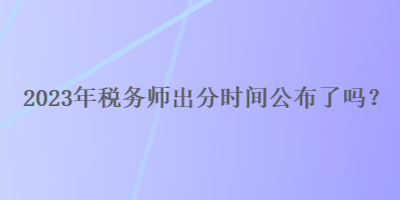 2023年稅務師出分時間公布了嗎？