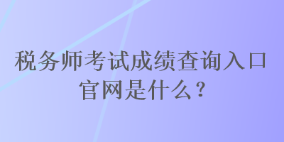 稅務(wù)師考試成績查詢?nèi)肟诠倬W(wǎng)是什么？