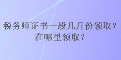 稅務(wù)師證書(shū)一般幾月份領(lǐng)取？在哪里領(lǐng)?。? suffix=