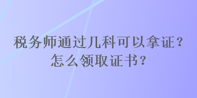 稅務(wù)師通過幾科可以拿證？怎么領(lǐng)取證書？