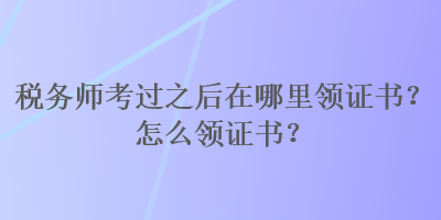 稅務(wù)師考過之后在哪里領(lǐng)證書？怎么領(lǐng)證書？