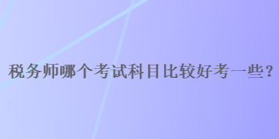 稅務(wù)師哪個(gè)考試科目比較好考一些？