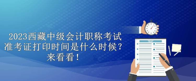 2023西藏中級會計職稱考試準考證打印時間是什么時候？來看看！