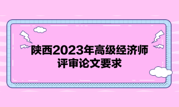 陜西2023年高級經(jīng)濟(jì)師評審論文要求