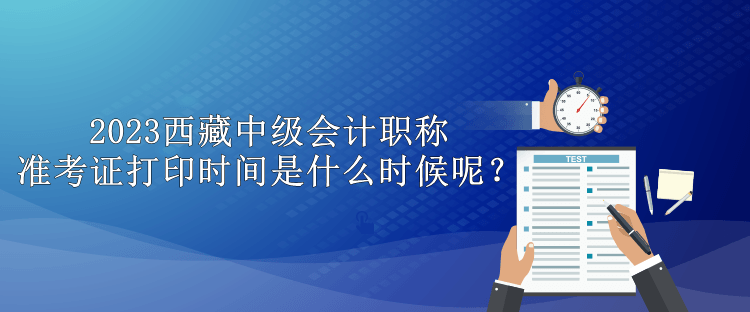 2023西藏中級(jí)會(huì)計(jì)職稱準(zhǔn)考證打印時(shí)間是什么時(shí)候呢？