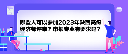 哪些人可以參加2023年陜西高級經(jīng)濟(jì)師評審？申報專業(yè)有要求嗎？