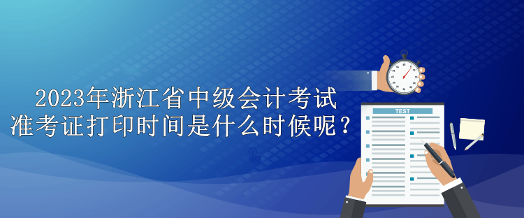 2023年浙江省中級(jí)會(huì)計(jì)考試準(zhǔn)考證打印時(shí)間是什么時(shí)候呢？