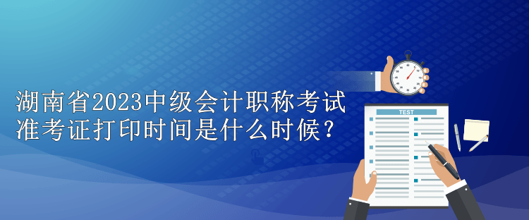 湖南省2023中級會計職稱考試準(zhǔn)考證打印時間是什么時候？