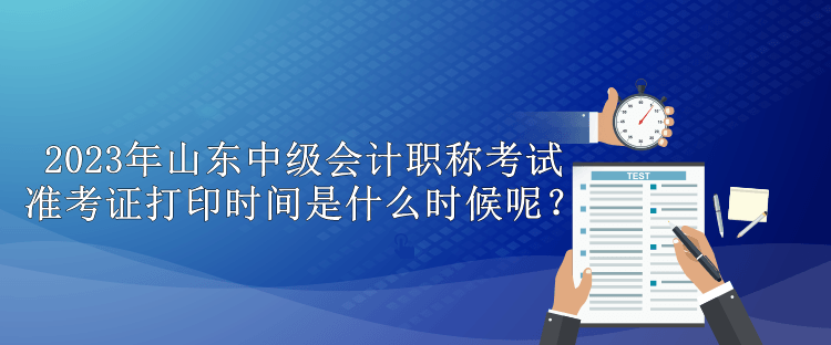 2023年山東中級(jí)會(huì)計(jì)職稱考試準(zhǔn)考證打印時(shí)間是什么時(shí)候呢？