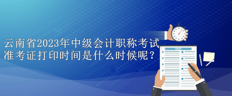 云南省2023年中級會計(jì)職稱考試準(zhǔn)考證打印時(shí)間是什么時(shí)候呢？