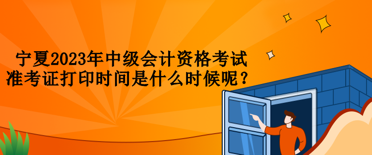 寧夏2023年中級會計資格考試準考證打印時間是什么時候呢？