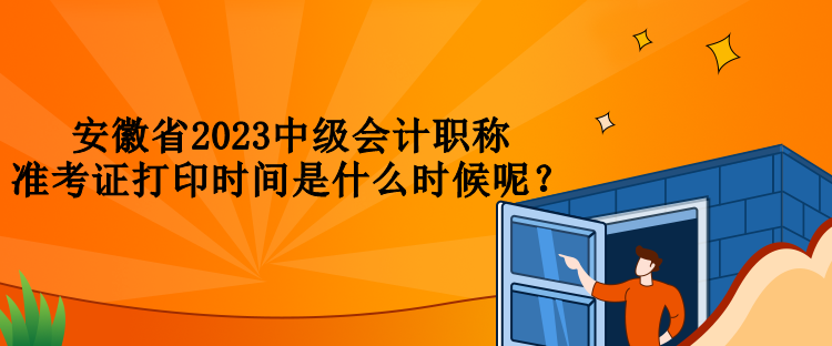 安徽省2023中級會計職稱準考證打印時間是什么時候呢？