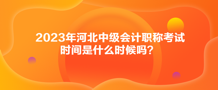 2023年河北中級(jí)會(huì)計(jì)職稱考試時(shí)間是什么時(shí)候嗎？